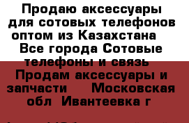 Продаю аксессуары для сотовых телефонов оптом из Казахстана  - Все города Сотовые телефоны и связь » Продам аксессуары и запчасти   . Московская обл.,Ивантеевка г.